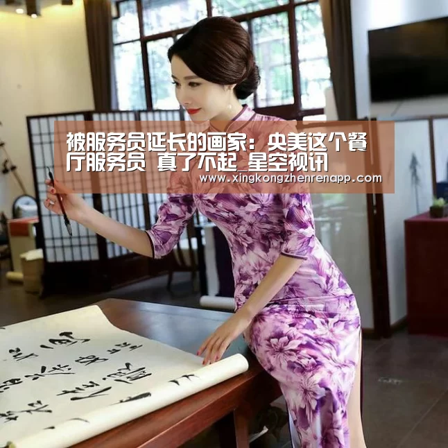 被服务员延长的画家:央美这个餐厅服务员 真了不起_星空视讯(图1) 星空真人